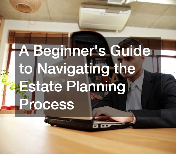 A Beginners Guide to Navigating the Estate Planning Process